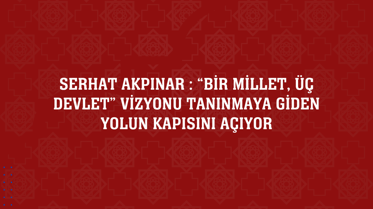 “Bir Millet, Üç Devlet” Vizyonu Tanınmaya Giden Yolun Kapısını Açıyor